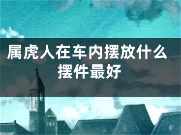 属虎人在车内摆放什么摆件最好