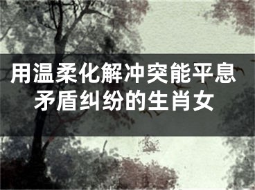 用温柔化解冲突能平息矛盾纠纷的生肖女