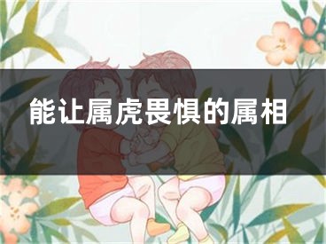 能让属虎畏惧的属相