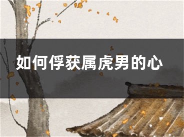 如何俘获属虎男的心