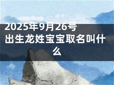 2025年9月26号出生龙姓宝宝取名叫什么