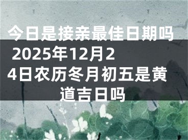 今日是接亲最佳日期吗 2025年12月24日农历冬月初五是黄道吉日吗