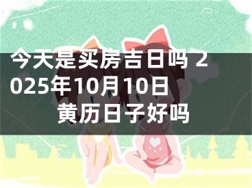 今天是买房吉日吗 2025年10月10日黄历日子好吗
