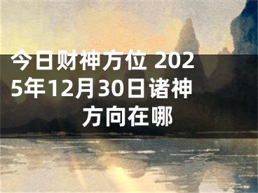 今日财神方位 2025年12月30日诸神方向在哪