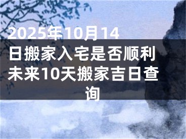 2025年10月14日搬家入宅是否顺利 未来10天搬家吉日查询