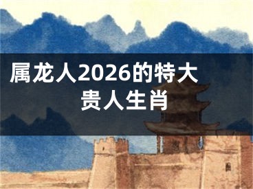 属龙人2026的特大贵人生肖