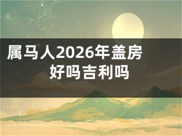 属马人2026年盖房好吗吉利吗