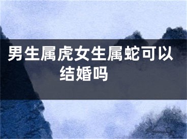 男生属虎女生属蛇可以结婚吗 