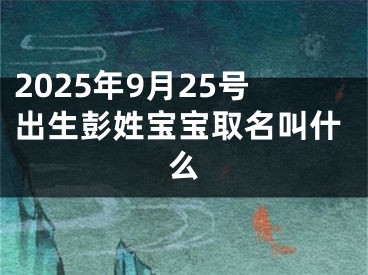 2025年9月25号出生彭姓宝宝取名叫什么