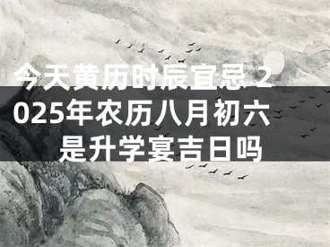 今天黄历时辰宜忌 2025年农历八月初六是升学宴吉日吗