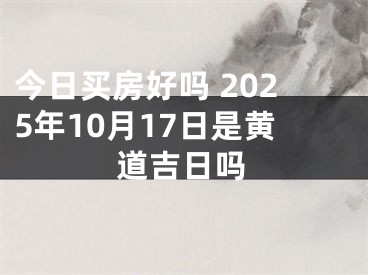 今日买房好吗 2025年10月17日是黄道吉日吗