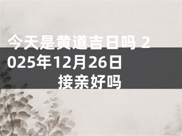 今天是黄道吉日吗 2025年12月26日接亲好吗