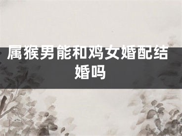 属猴男能和鸡女婚配结婚吗