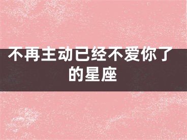 不再主动已经不爱你了的星座