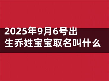 2025年9月6号出生乔姓宝宝取名叫什么