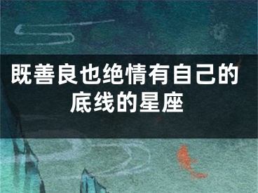 既善良也绝情有自己的底线的星座