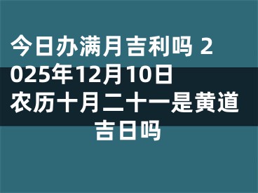 今日办满月吉利吗 2025年12月10日农历十月二十一是黄道吉日吗