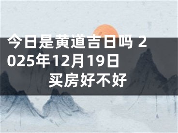 今日是黄道吉日吗 2025年12月19日买房好不好