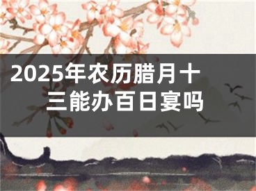 2025年农历腊月十三能办百日宴吗