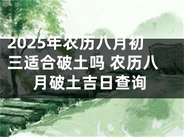 2025年农历八月初三适合破土吗 农历八月破土吉日查询