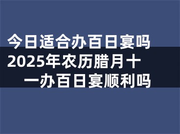 今日适合办百日宴吗 2025年农历腊月十一办百日宴顺利吗