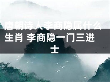 唐朝诗人李商隐属什么生肖 李商隐一门三进士