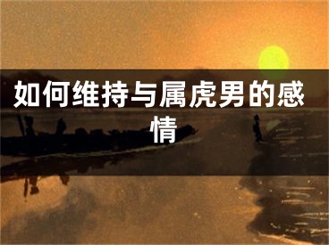 如何维持与属虎男的感情