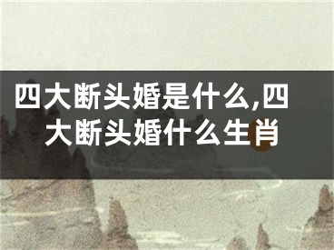 四大断头婚是什么,四大断头婚什么生肖