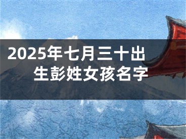 2025年七月三十出生彭姓女孩名字