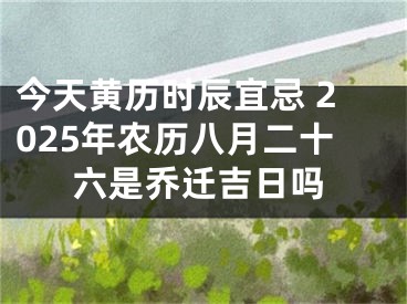 今天黄历时辰宜忌 2025年农历八月二十六是乔迁吉日吗