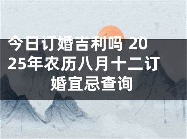 今日订婚吉利吗 2025年农历八月十二订婚宜忌查询