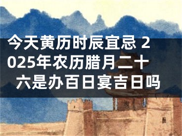 今天黄历时辰宜忌 2025年农历腊月二十六是办百日宴吉日吗