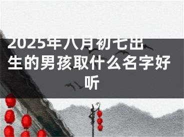 2025年八月初七出生的男孩取什么名字好听