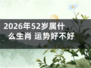 2026年52岁属什么生肖 运势好不好