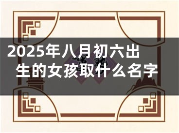 2025年八月初六出生的女孩取什么名字