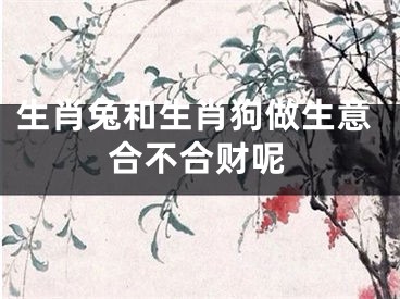 生肖兔和生肖狗做生意合不合财呢