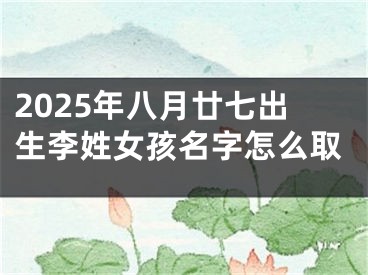 2025年八月廿七出生李姓女孩名字怎么取