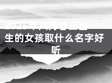 2025年八月廿三出生的女孩取什么名字好听