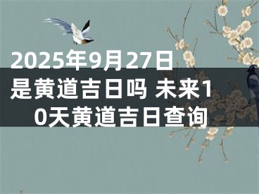 2025年9月27日是黄道吉日吗 未来10天黄道吉日查询