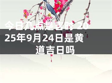 今日几点是吉时 2025年9月24日是黄道吉日吗