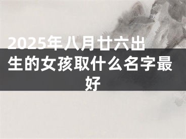 2025年八月廿六出生的女孩取什么名字最好
