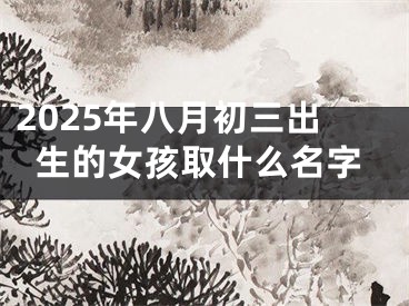 2025年八月初三出生的女孩取什么名字