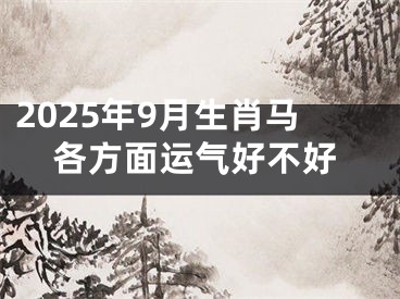 2025年9月生肖马各方面运气好不好