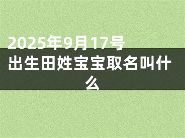 2025年9月17号出生田姓宝宝取名叫什么