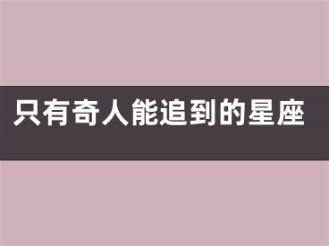 只有奇人能追到的星座