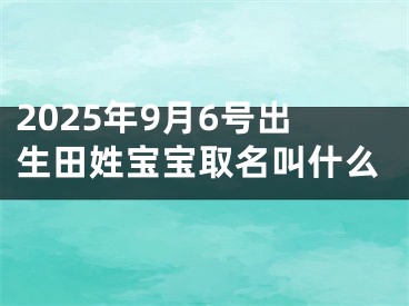 2025年9月6号出生田姓宝宝取名叫什么