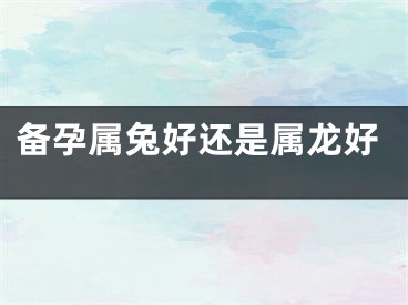 备孕属兔好还是属龙好