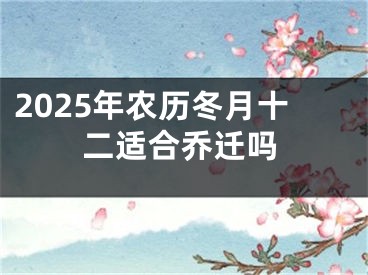 2025年农历冬月十二适合乔迁吗