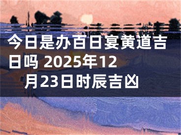 今日是办百日宴黄道吉日吗 2025年12月23日时辰吉凶