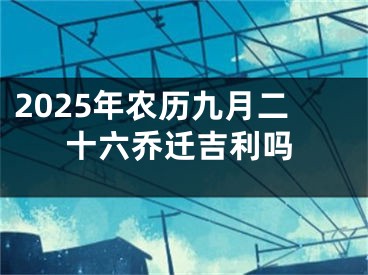 2025年农历九月二十六乔迁吉利吗